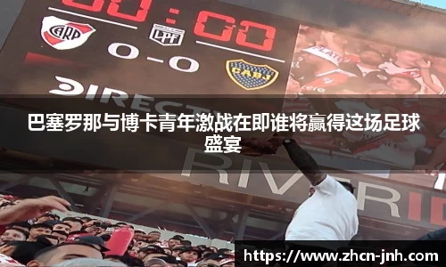 巴塞罗那与博卡青年激战在即谁将赢得这场足球盛宴